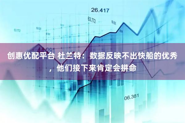 创惠优配平台 杜兰特：数据反映不出快船的优秀，他们接下来肯定会拼命