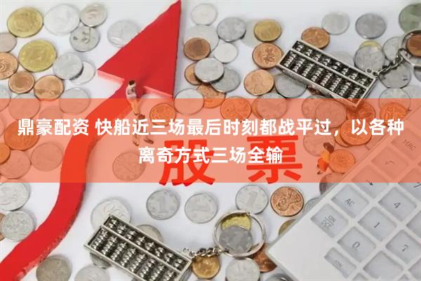 鼎豪配资 快船近三场最后时刻都战平过，以各种离奇方式三场全输