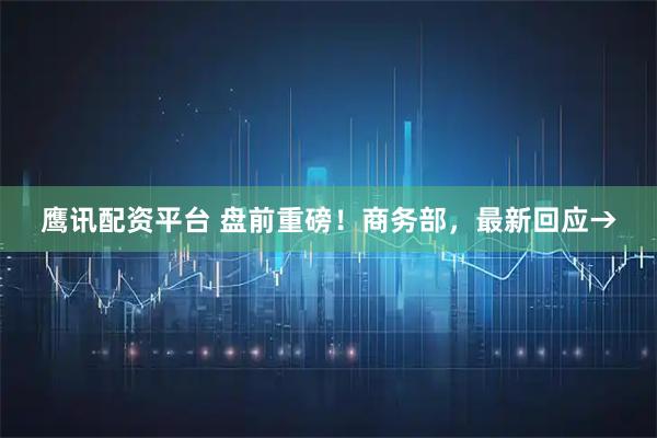 鹰讯配资平台 盘前重磅！商务部，最新回应→