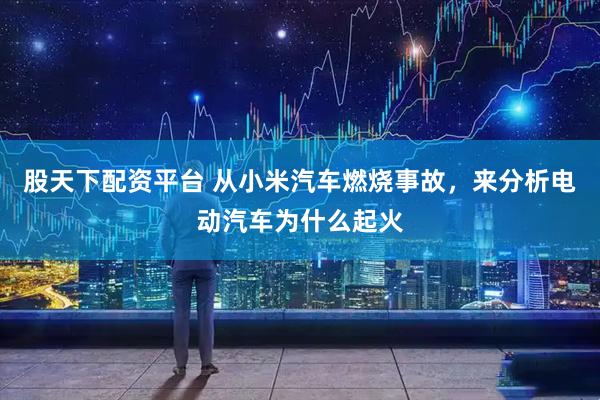 股天下配资平台 从小米汽车燃烧事故，来分析电动汽车为什么起火
