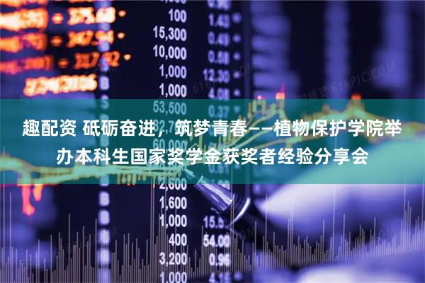 趣配资 砥砺奋进，筑梦青春——植物保护学院举办本科生国家奖学金获奖者经验分享会