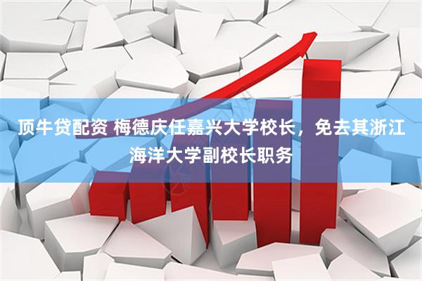 顶牛贷配资 梅德庆任嘉兴大学校长，免去其浙江海洋大学副校长职务