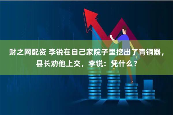财之网配资 李锐在自己家院子里挖出了青铜器，县长劝他上交，李锐：凭什么？