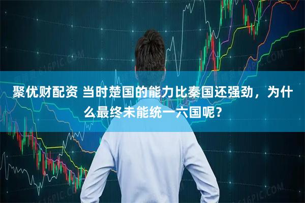 聚优财配资 当时楚国的能力比秦国还强劲，为什么最终未能统一六国呢？