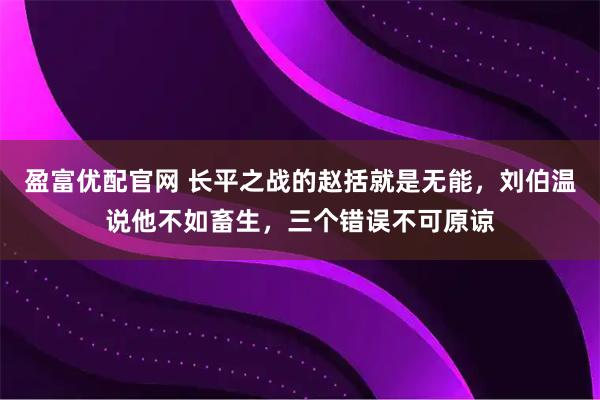 盈富优配官网 长平之战的赵括就是无能，刘伯温说他不如畜生，三个错误不可原谅