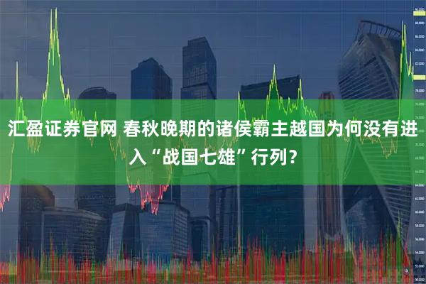汇盈证券官网 春秋晚期的诸侯霸主越国为何没有进入“战国七雄”行列？