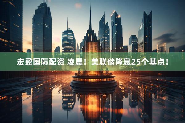 宏盈国际配资 凌晨！美联储降息25个基点！