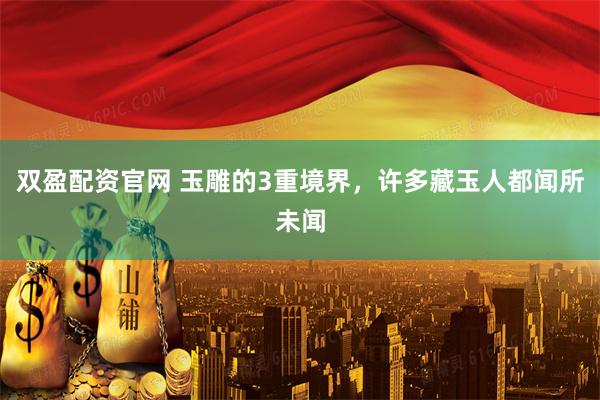 双盈配资官网 玉雕的3重境界，许多藏玉人都闻所未闻