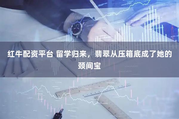 红牛配资平台 留学归来，翡翠从压箱底成了她的颈间宝