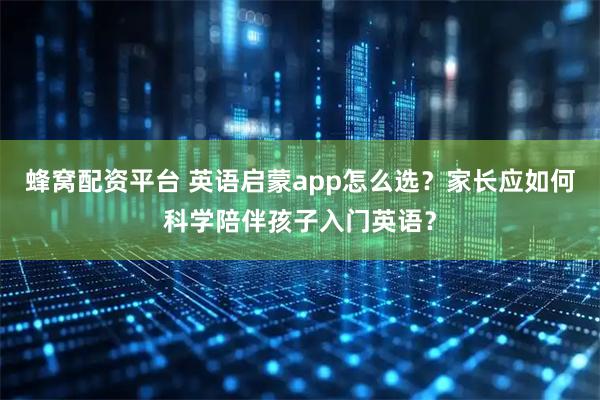 蜂窝配资平台 英语启蒙app怎么选？家长应如何科学陪伴孩子入门英语？