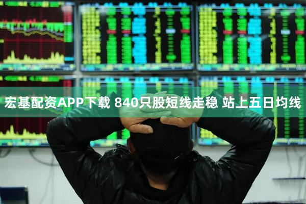 宏基配资APP下载 840只股短线走稳 站上五日均线