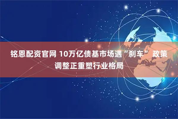 铭恩配资官网 10万亿债基市场遇“刹车” 政策调整正重塑行业格局