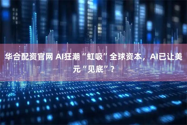 华合配资官网 AI狂潮“虹吸”全球资本，AI已让美元“见底”？