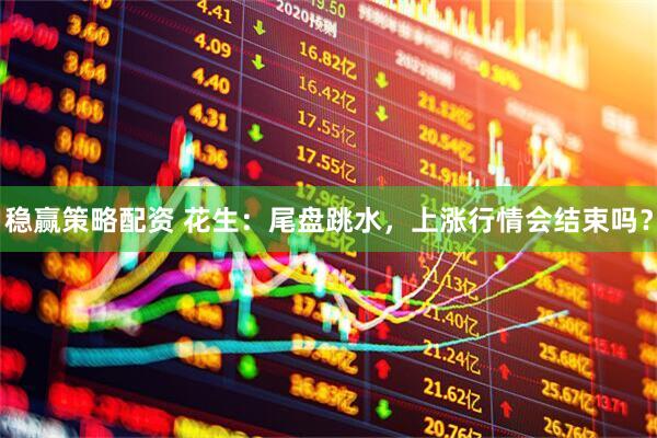 稳赢策略配资 花生：尾盘跳水，上涨行情会结束吗？
