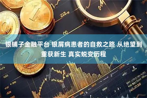 银铺子金融平台 银屑病患者的自救之路 从绝望到重获新生 真实蜕变历程