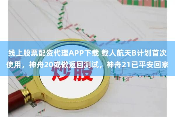线上股票配资代理APP下载 载人航天B计划首次使用，神舟20或做返回测试，神舟21已平安回家