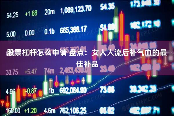 股票杠杆怎么申请 盘点：女人人流后补气血的最佳补品