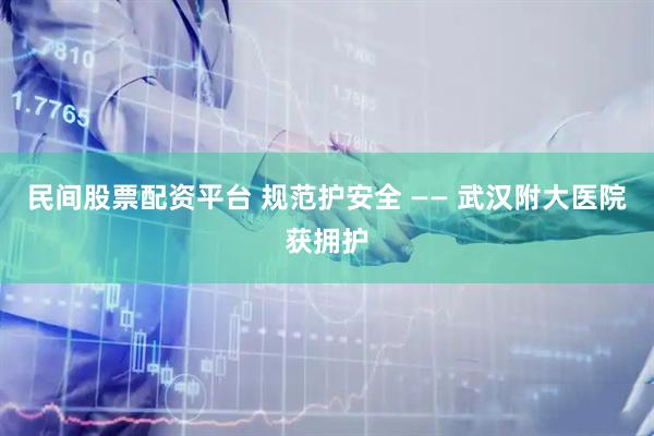 民间股票配资平台 规范护安全 —— 武汉附大医院获拥护