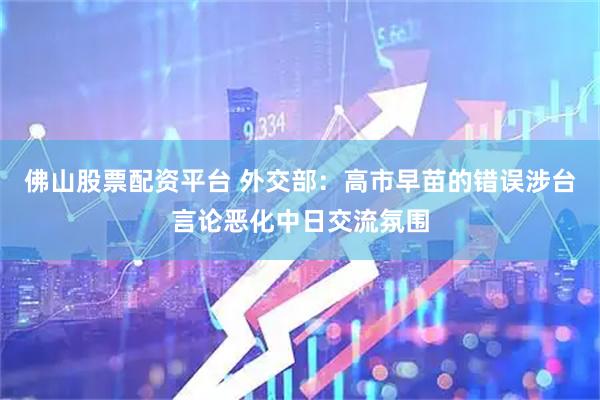 佛山股票配资平台 外交部：高市早苗的错误涉台言论恶化中日交流氛围