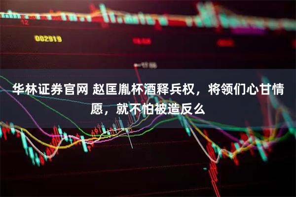 华林证券官网 赵匡胤杯酒释兵权，将领们心甘情愿，就不怕被造反么