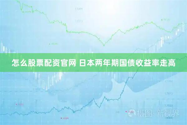 怎么股票配资官网 日本两年期国债收益率走高