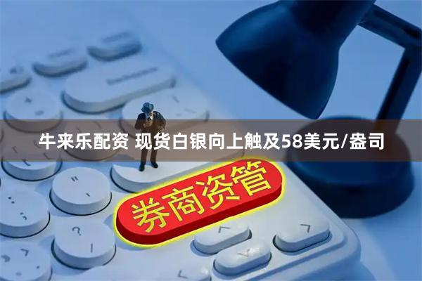 牛来乐配资 现货白银向上触及58美元/盎司