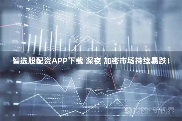 智选股配资APP下载 深夜 加密市场持续暴跌！