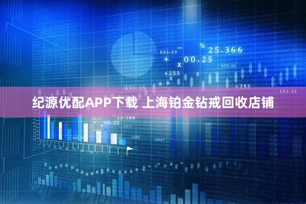 纪源优配APP下载 上海铂金钻戒回收店铺