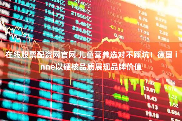 在线股票配资网官网 儿童营养选对不踩坑！德国 inne以硬核品质展现品牌价值