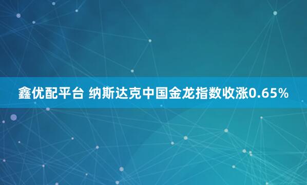 鑫优配平台 纳斯达克中国金龙指数收涨0.65%