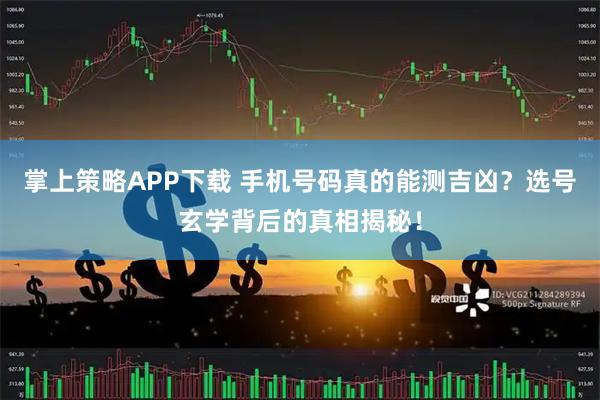 掌上策略APP下载 手机号码真的能测吉凶？选号玄学背后的真相揭秘！