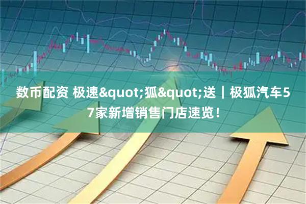 数币配资 极速"狐"送｜极狐汽车57家新增销售门店速览！