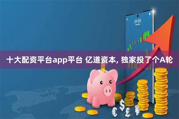 十大配资平台app平台 亿道资本, 独家投了个A轮