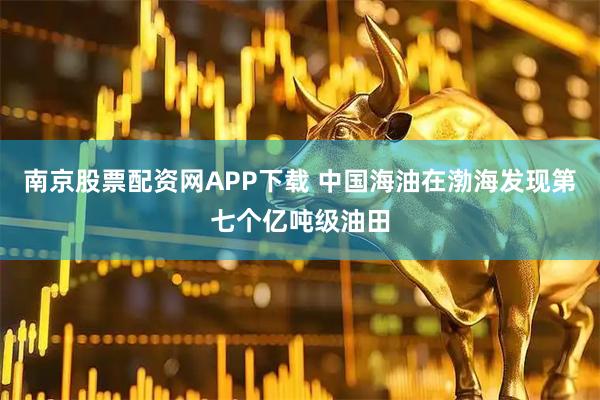 南京股票配资网APP下载 中国海油在渤海发现第七个亿吨级油田