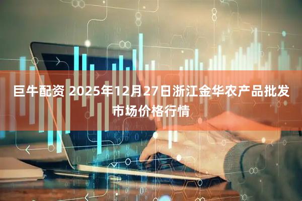 巨牛配资 2025年12月27日浙江金华农产品批发市场价格行情