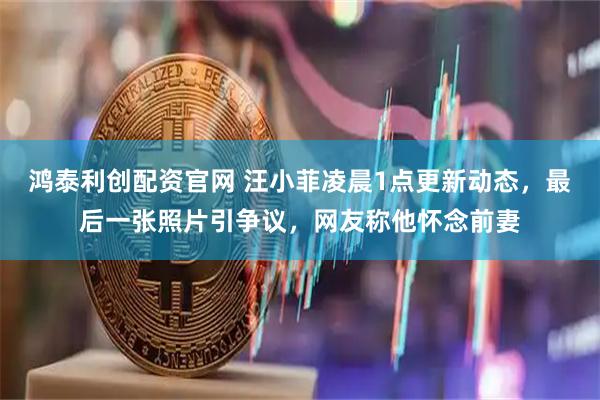鸿泰利创配资官网 汪小菲凌晨1点更新动态，最后一张照片引争议，网友称他怀念前妻