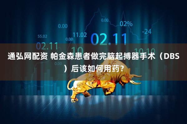 通弘网配资 帕金森患者做完脑起搏器手术（DBS）后该如何用药？