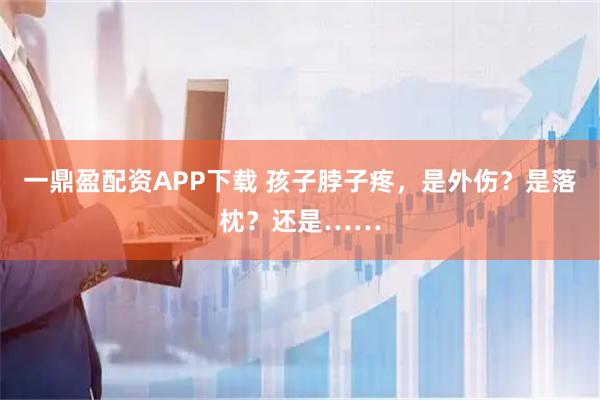 一鼎盈配资APP下载 孩子脖子疼，是外伤？是落枕？还是……