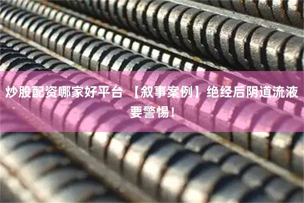 炒股配资哪家好平台 【叙事案例】绝经后阴道流液要警惕！