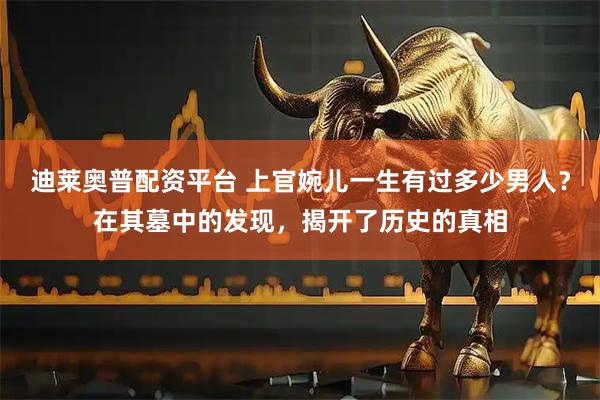 迪莱奥普配资平台 上官婉儿一生有过多少男人？在其墓中的发现，揭开了历史的真相