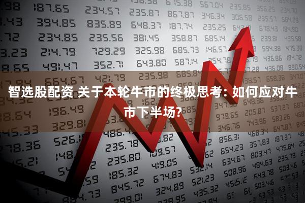 智选股配资 关于本轮牛市的终极思考: 如何应对牛市下半场?