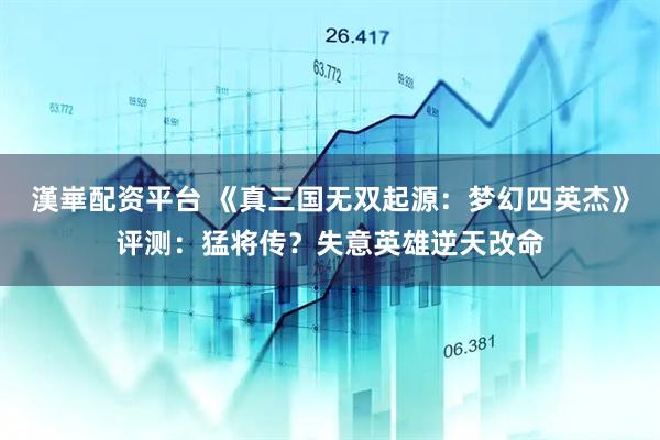 漢崋配资平台 《真三国无双起源：梦幻四英杰》评测：猛将传？失意英雄逆天改命
