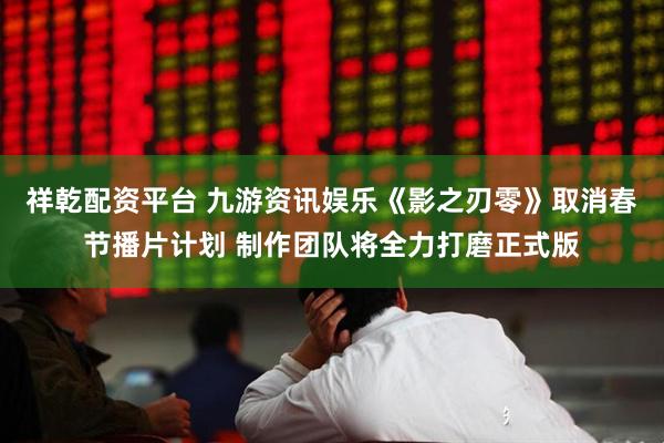 祥乾配资平台 九游资讯娱乐《影之刃零》取消春节播片计划 制作团队将全力打磨正式版