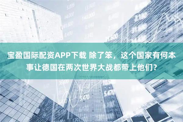 宝盈国际配资APP下载 除了笨，这个国家有何本事让德国在两次世界大战都带上他们？