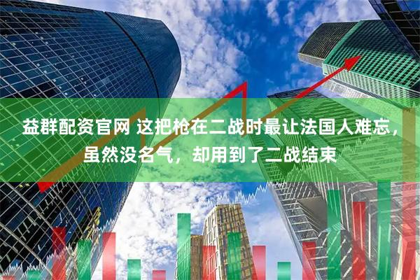 益群配资官网 这把枪在二战时最让法国人难忘，虽然没名气，却用到了二战结束