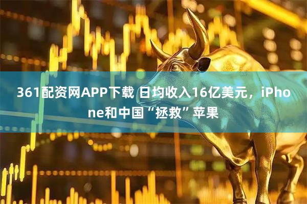361配资网APP下载 日均收入16亿美元，iPhone和中国“拯救”苹果