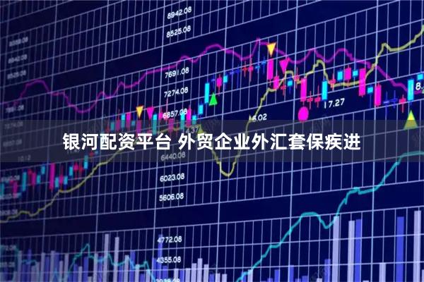 银河配资平台 外贸企业外汇套保疾进