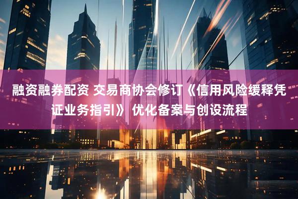 融资融券配资 交易商协会修订《信用风险缓释凭证业务指引》 优化备案与创设流程
