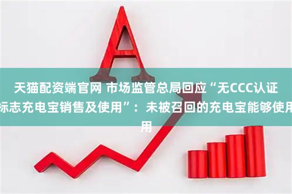 天猫配资端官网 市场监管总局回应“无CCC认证标志充电宝销售及使用”：未被召回的充电宝能够使用
