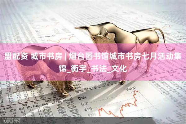 盟配资 城市书房 | 烟台图书馆城市书房七月活动集锦_衡宇_书法_文化